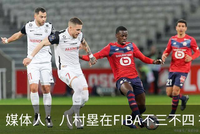 媒体人：八村塁在FIBA不三不四 有人说打中国随便拿分 太想当然了
