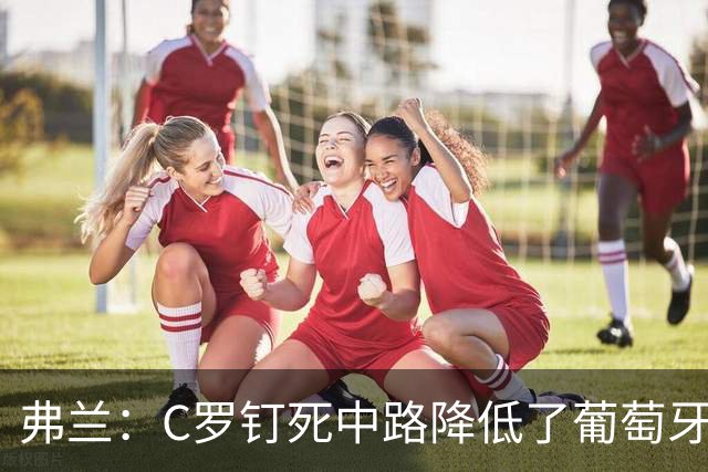 弗兰：C罗钉死中路降低了葡萄牙威胁，他要积极拉边才能解决问题