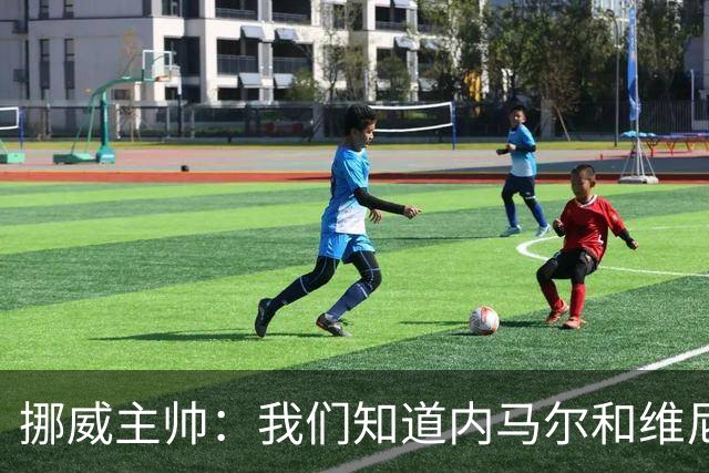 挪威主帅：我们知道内马尔和维尼修斯不喜防守 巴洛贡解禁是污点