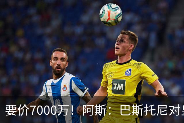 要价7000万！阿斯：巴斯托尼对皇马最可行，而国米非常想要帕斯