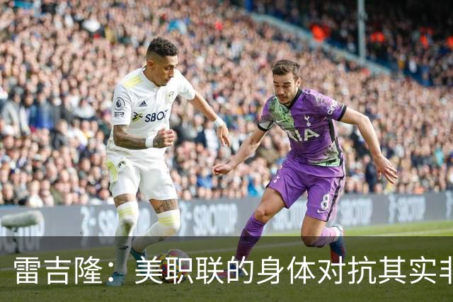 雷吉隆：美职联的身体对抗其实非常强 库库雷利亚配得上去皇马