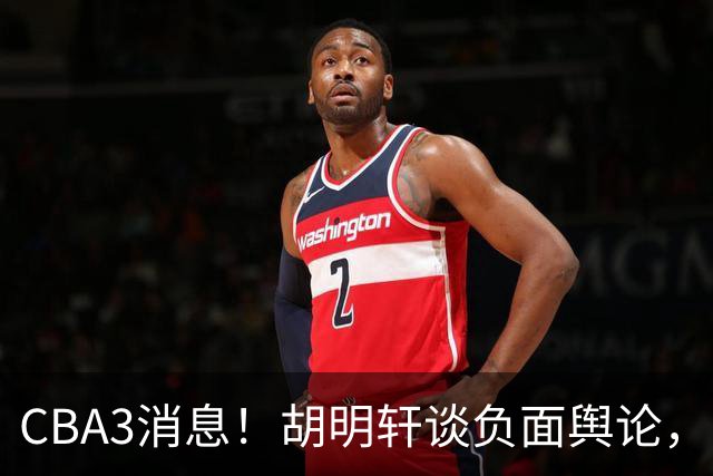 CBA3消息！胡明轩谈负面舆论，张镇麟称赞王哲林，山西新帅非杨鸣！