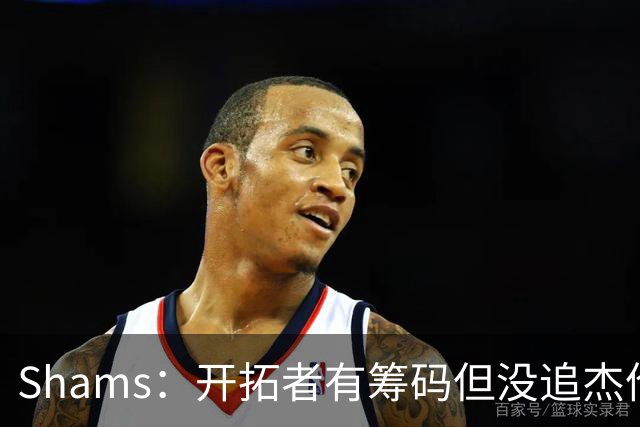 Shams：开拓者有筹码但没追杰伦·布朗 莫兰特就是他们的大动作
